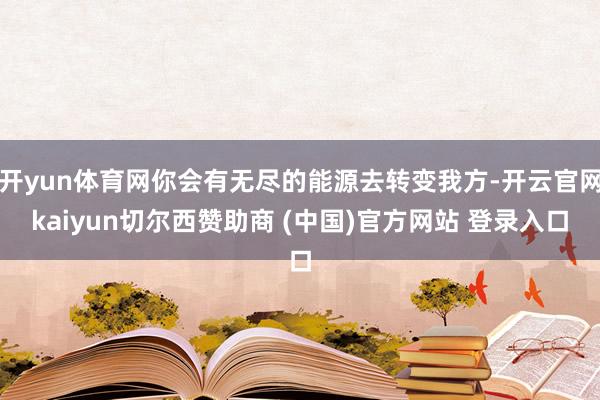 开yun体育网你会有无尽的能源去转变我方-开云官网kaiyun切尔西赞助商 (中国)官方网站 登录入口