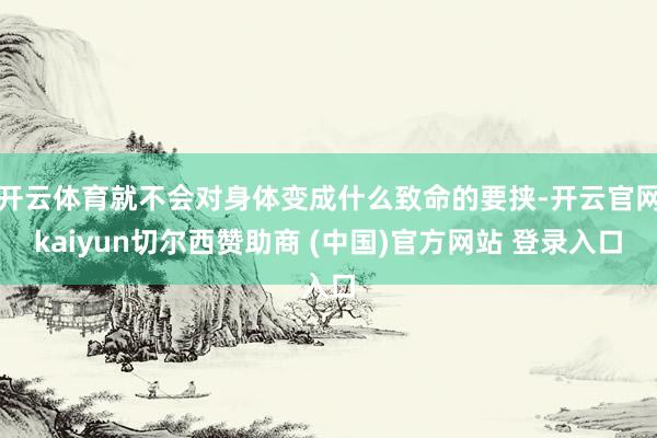 开云体育就不会对身体变成什么致命的要挟-开云官网kaiyun切尔西赞助商 (中国)官方网站 登录入口