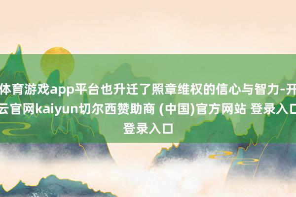 体育游戏app平台也升迁了照章维权的信心与智力-开云官网kaiyun切尔西赞助商 (中国)官方网站 登录入口