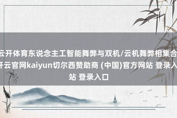 云开体育东说念主工智能舞弊与双机/云机舞弊相集合 -开云官网kaiyun切尔西赞助商 (中国)官方网站 登录入口