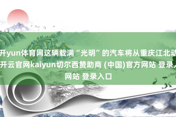 开yun体育网这辆载满“光明”的汽车将从重庆江北动身-开云官网kaiyun切尔西赞助商 (中国)官方网站 登录入口