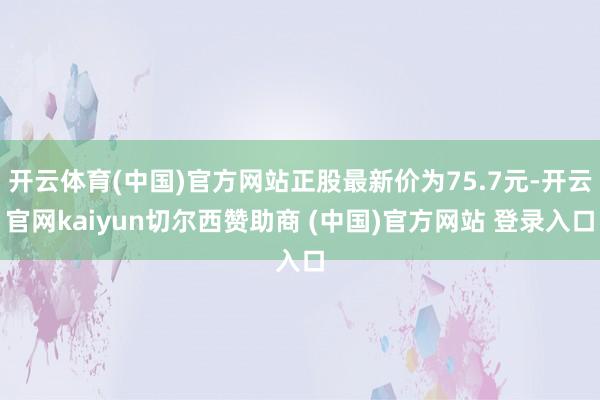 开云体育(中国)官方网站正股最新价为75.7元-开云官网kaiyun切尔西赞助商 (中国)官方网站 登录入口