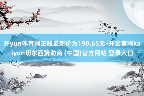 开yun体育网正股最新价为190.65元-开云官网kaiyun切尔西赞助商 (中国)官方网站 登录入口