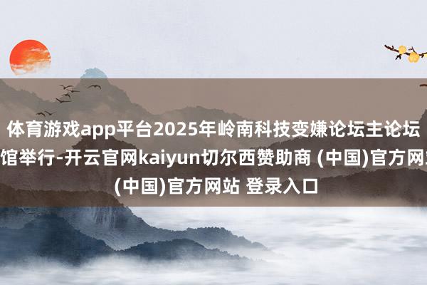 体育游戏app平台2025年岭南科技变嫌论坛主论坛在广东科学馆举行-开云官网kaiyun切尔西赞助商 (中国)官方网站 登录入口