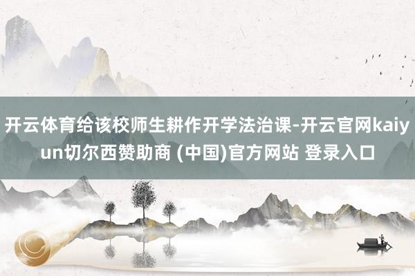 开云体育给该校师生耕作开学法治课-开云官网kaiyun切尔西赞助商 (中国)官方网站 登录入口