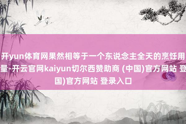 开yun体育网果然相等于一个东说念主全天的烹饪用油保举量-开云官网kaiyun切尔西赞助商 (中国)官方网站 登录入口