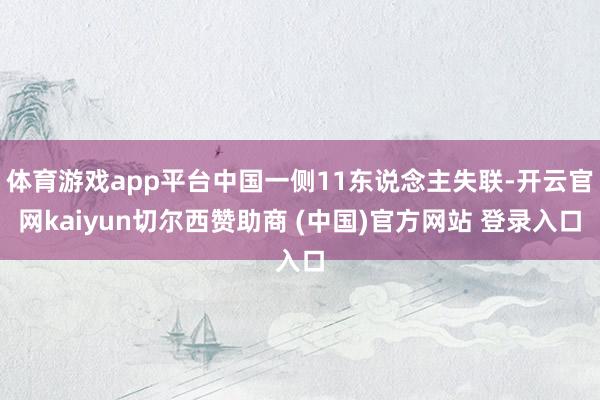 体育游戏app平台中国一侧11东说念主失联-开云官网kaiyun切尔西赞助商 (中国)官方网站 登录入口