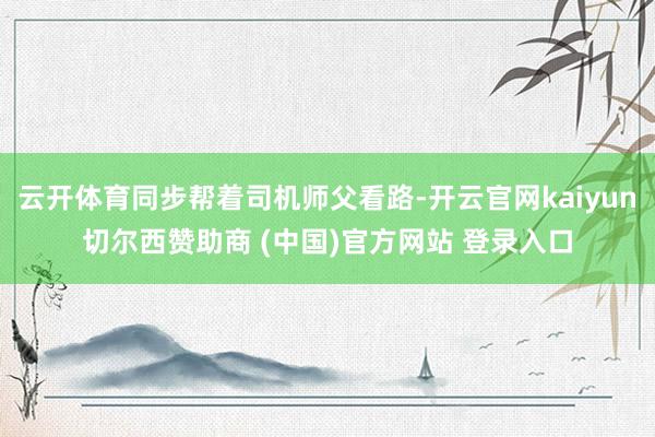云开体育同步帮着司机师父看路-开云官网kaiyun切尔西赞助商 (中国)官方网站 登录入口