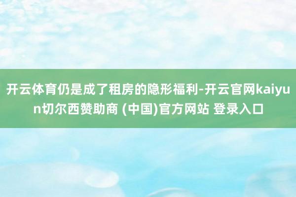 开云体育仍是成了租房的隐形福利-开云官网kaiyun切尔西赞助商 (中国)官方网站 登录入口