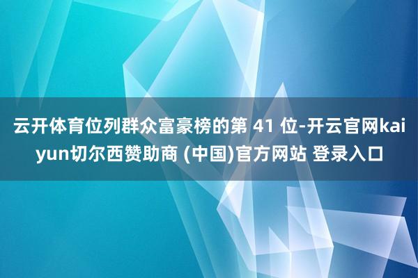 云开体育位列群众富豪榜的第 41 位-开云官网kaiyun切尔西赞助商 (中国)官方网站 登录入口