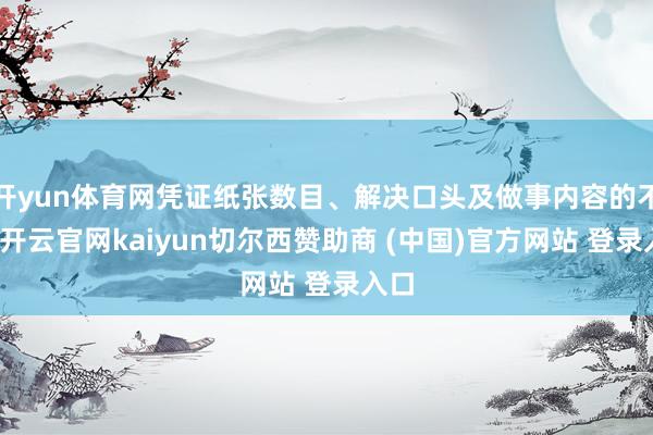 开yun体育网凭证纸张数目、解决口头及做事内容的不同-开云官网kaiyun切尔西赞助商 (中国)官方网站 登录入口