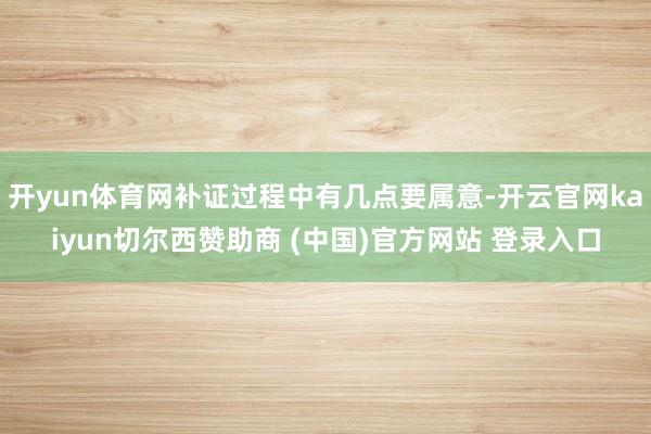 开yun体育网补证过程中有几点要属意-开云官网kaiyun切尔西赞助商 (中国)官方网站 登录入口