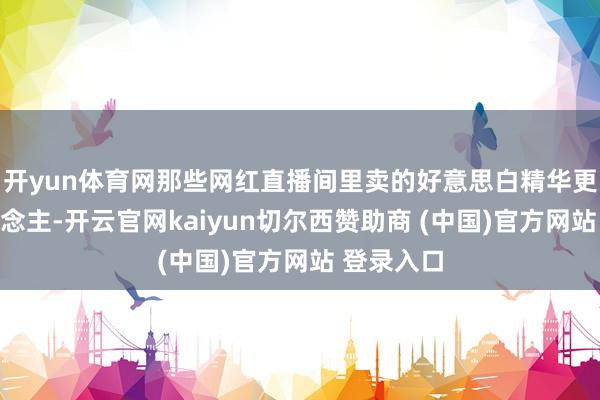 开yun体育网那些网红直播间里卖的好意思白精华更是吓东说念主-开云官网kaiyun切尔西赞助商 (中国)官方网站 登录入口