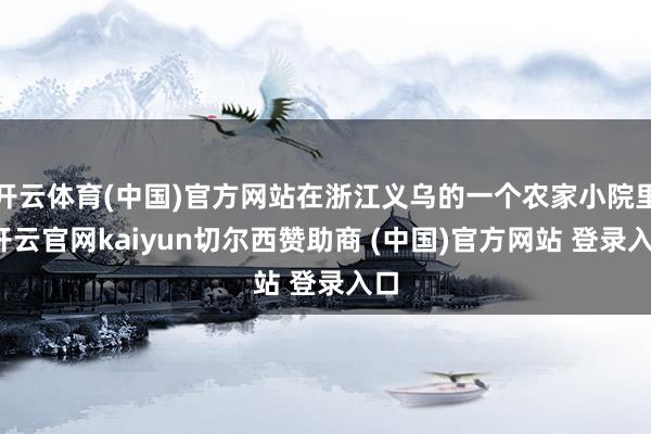 开云体育(中国)官方网站在浙江义乌的一个农家小院里-开云官网kaiyun切尔西赞助商 (中国)官方网站 登录入口