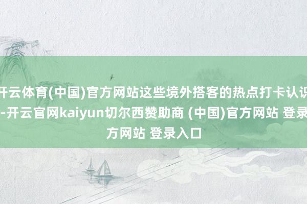 开云体育(中国)官方网站这些境外搭客的热点打卡认识地中-开云官网kaiyun切尔西赞助商 (中国)官方网站 登录入口