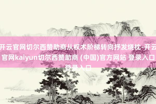 开云官网切尔西赞助商从权术阶梯转向抒发烧枕-开云官网kaiyun切尔西赞助商 (中国)官方网站 登录入口