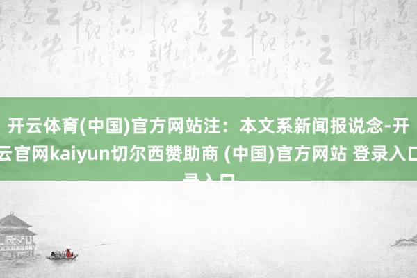 开云体育(中国)官方网站　　注：本文系新闻报说念-开云官网kaiyun切尔西赞助商 (中国)官方网站 登录入口