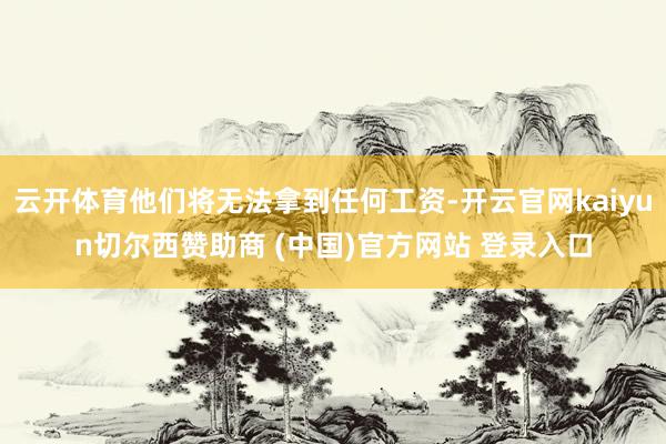云开体育他们将无法拿到任何工资-开云官网kaiyun切尔西赞助商 (中国)官方网站 登录入口