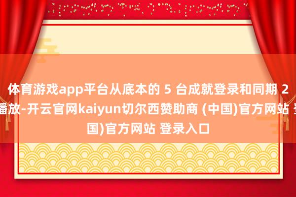 体育游戏app平台从底本的 5 台成就登录和同期 2 台成就播放-开云官网kaiyun切尔西赞助商 (中国)官方网站 登录入口