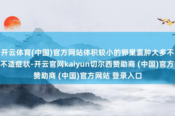 开云体育(中国)官方网站体积较小的卵巢囊肿大多不会激发昭彰的不适症状-开云官网kaiyun切尔西赞助商 (中国)官方网站 登录入口