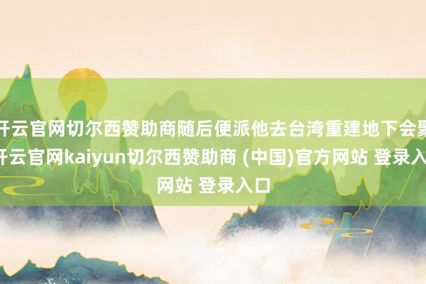 开云官网切尔西赞助商随后便派他去台湾重建地下会聚-开云官网kaiyun切尔西赞助商 (中国)官方网站 登录入口