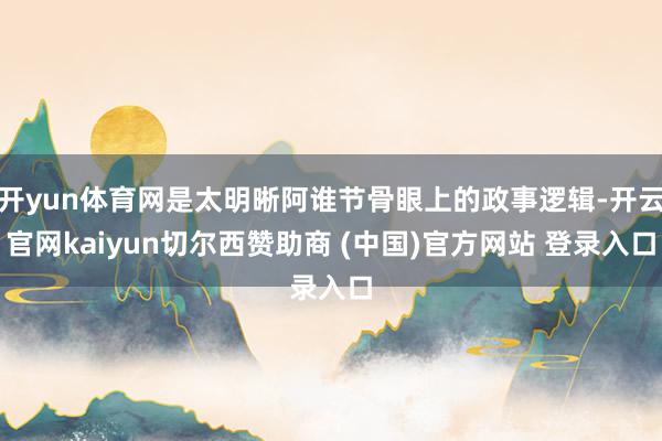 开yun体育网是太明晰阿谁节骨眼上的政事逻辑-开云官网kaiyun切尔西赞助商 (中国)官方网站 登录入口