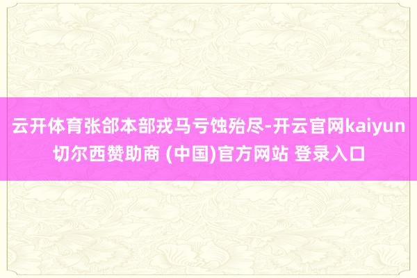 云开体育张郃本部戎马亏蚀殆尽-开云官网kaiyun切尔西赞助商 (中国)官方网站 登录入口