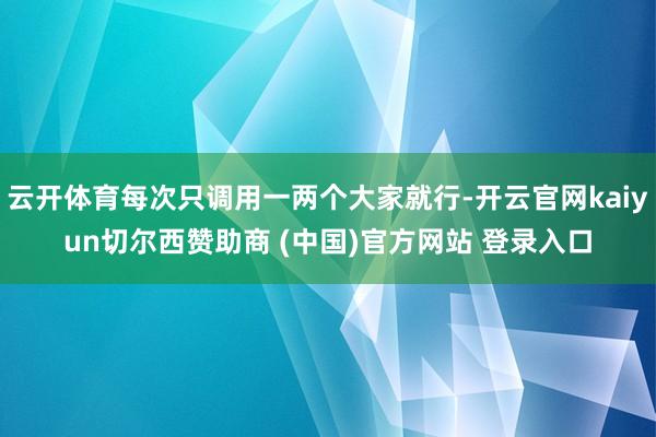 云开体育每次只调用一两个大家就行-开云官网kaiyun切尔西赞助商 (中国)官方网站 登录入口