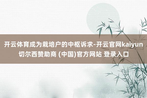 开云体育成为栽培户的中枢诉求-开云官网kaiyun切尔西赞助商 (中国)官方网站 登录入口