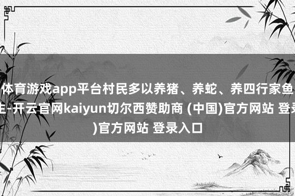 体育游戏app平台村民多以养猪、养蛇、养四行家鱼等为生-开云官网kaiyun切尔西赞助商 (中国)官方网站 登录入口