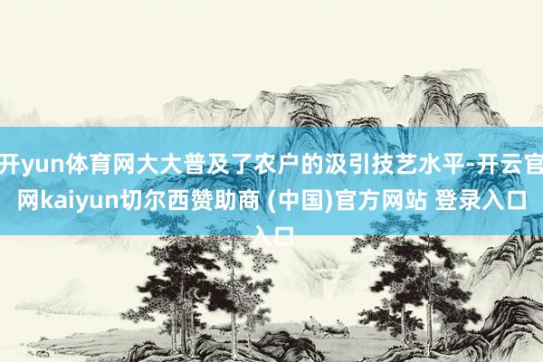 开yun体育网大大普及了农户的汲引技艺水平-开云官网kaiyun切尔西赞助商 (中国)官方网站 登录入口