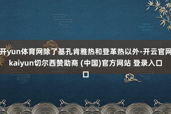 开yun体育网除了基孔肯雅热和登革热以外-开云官网kaiyun切尔西赞助商 (中国)官方网站 登录入口