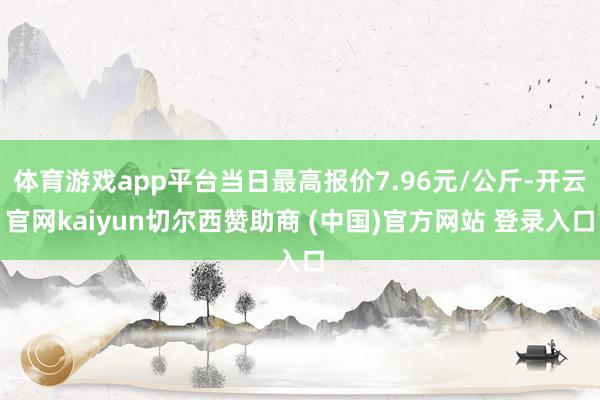 体育游戏app平台当日最高报价7.96元/公斤-开云官网kaiyun切尔西赞助商 (中国)官方网站 登录入口