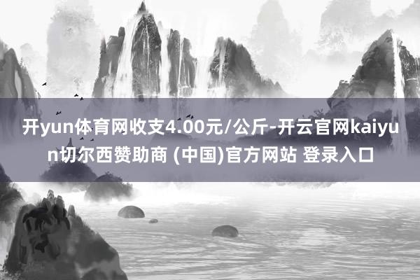 开yun体育网收支4.00元/公斤-开云官网kaiyun切尔西赞助商 (中国)官方网站 登录入口