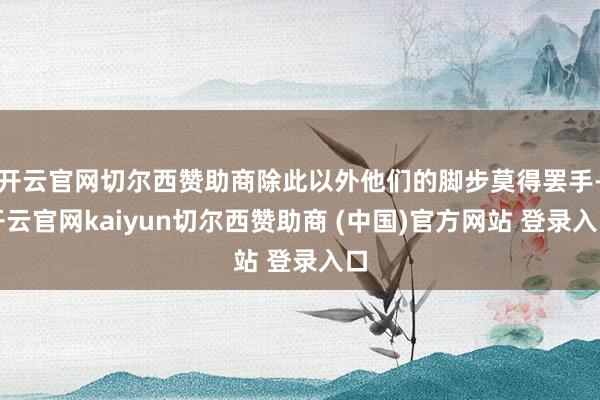 开云官网切尔西赞助商除此以外他们的脚步莫得罢手-开云官网kaiyun切尔西赞助商 (中国)官方网站 登录入口