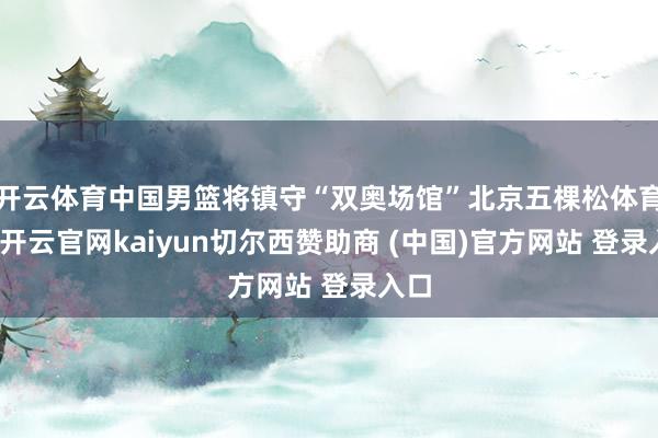 开云体育中国男篮将镇守“双奥场馆”北京五棵松体育馆-开云官网kaiyun切尔西赞助商 (中国)官方网站 登录入口