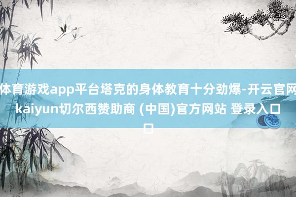 体育游戏app平台塔克的身体教育十分劲爆-开云官网kaiyun切尔西赞助商 (中国)官方网站 登录入口