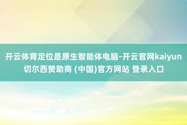 开云体育定位是原生智能体电脑-开云官网kaiyun切尔西赞助商 (中国)官方网站 登录入口