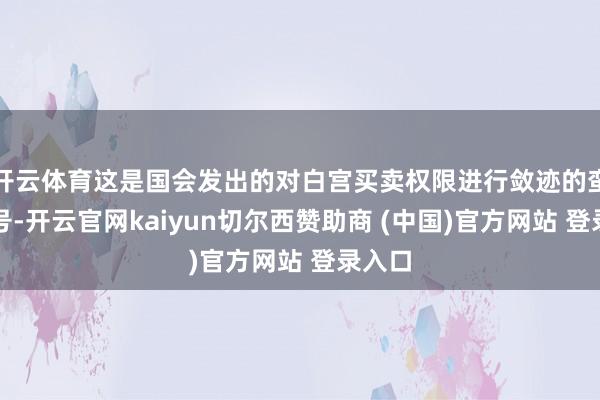 开云体育这是国会发出的对白宫买卖权限进行敛迹的蛮横信号-开云官网kaiyun切尔西赞助商 (中国)官方网站 登录入口