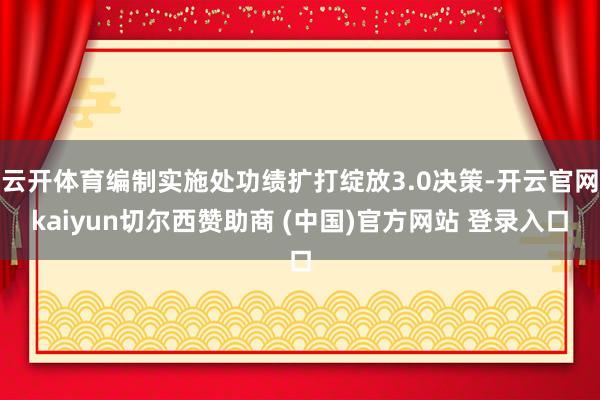 云开体育编制实施处功绩扩打绽放3.0决策-开云官网kaiyun切尔西赞助商 (中国)官方网站 登录入口